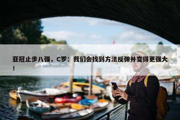 亚冠止步八强，C罗：我们会找到方法反弹并变得更强大！