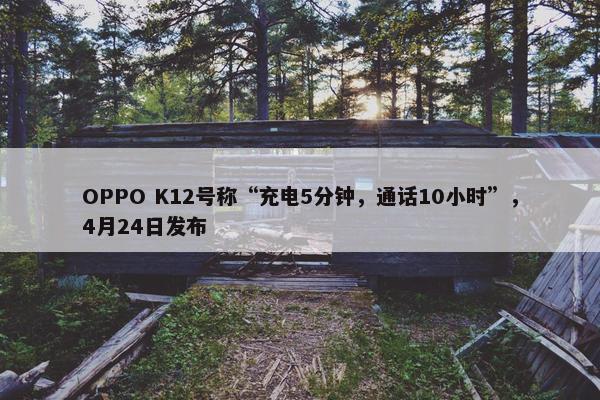 OPPO K12号称“充电5分钟，通话10小时”，4月24日发布