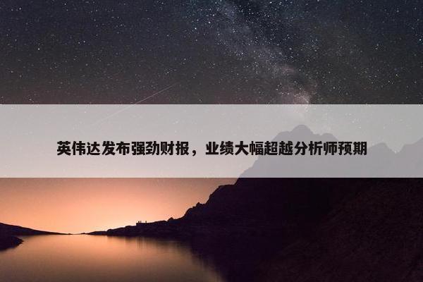 英伟达发布强劲财报，业绩大幅超越分析师预期