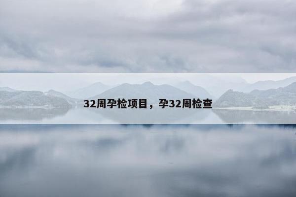 32周孕检项目，孕32周检查