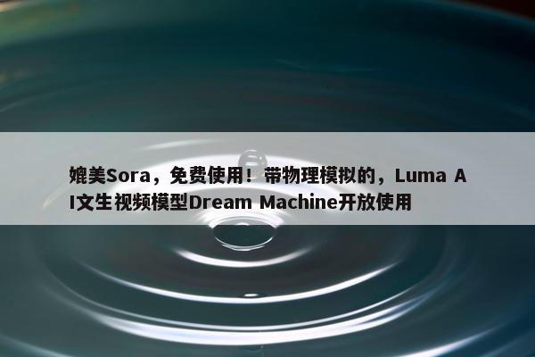 媲美Sora，免费使用！带物理模拟的，Luma AI文生视频模型Dream Machine开放使用