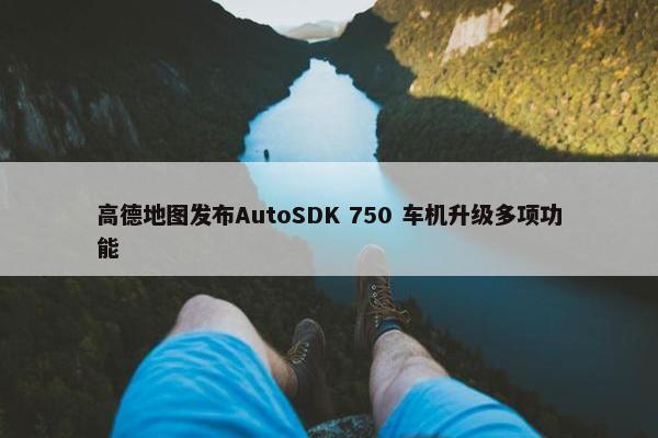 高德地图发布AutoSDK 750 车机升级多项功能