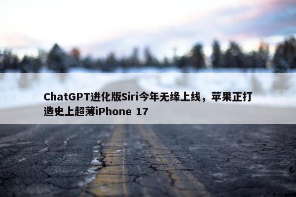 ChatGPT进化版Siri今年无缘上线，苹果正打造史上超薄iPhone 17