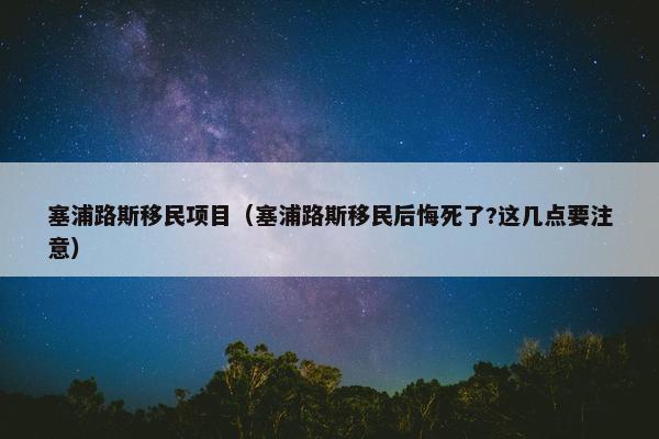 塞浦路斯移民项目（塞浦路斯移民后悔死了?这几点要注意）