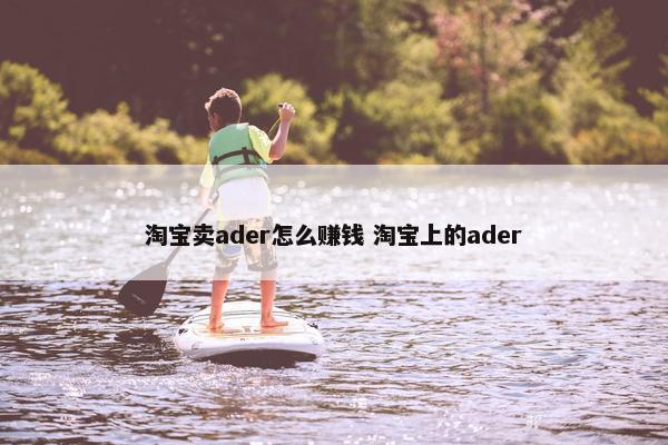 淘宝卖ader怎么赚钱 淘宝上的ader