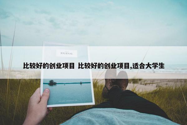 比较好的创业项目 比较好的创业项目,适合大学生