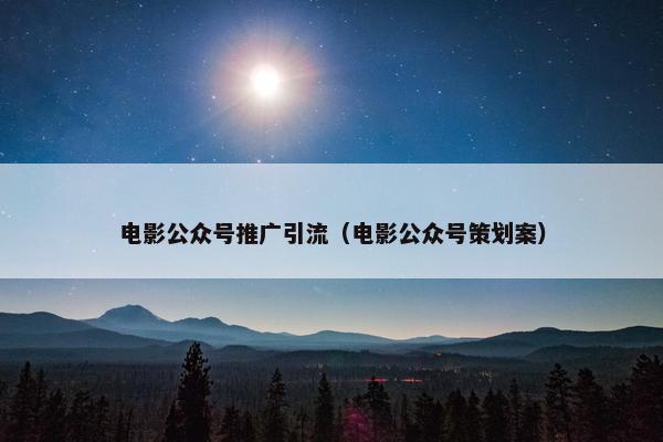 电影公众号推广引流（电影公众号策划案）