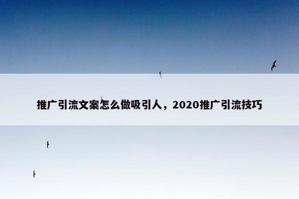 推广引流文案怎么做吸引人，2020推广引流技巧