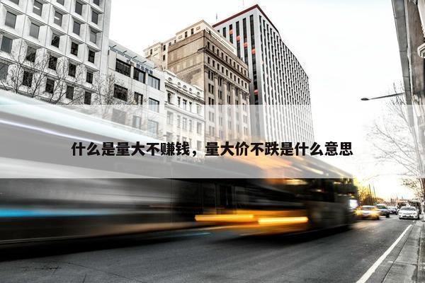 什么是量大不赚钱，量大价不跌是什么意思