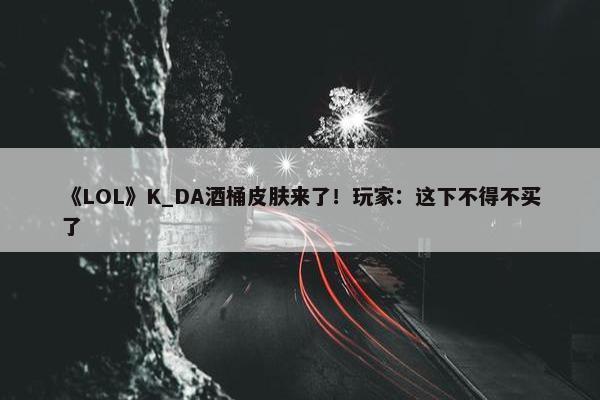 《LOL》K_DA酒桶皮肤来了！玩家：这下不得不买了