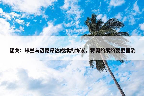 隆戈：米兰与迈尼昂达成续约协议，特奥的续约要更复杂