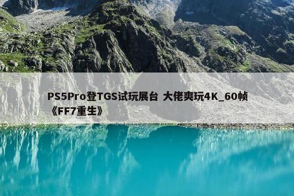 PS5Pro登TGS试玩展台 大佬爽玩4K_60帧《FF7重生》