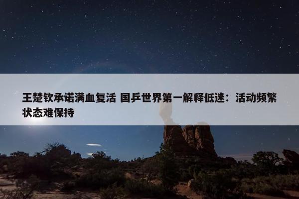 王楚钦承诺满血复活 国乒世界第一解释低迷：活动频繁状态难保持