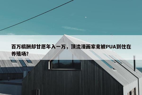 百万稿酬却甘愿年入一万，顶流漫画家竟被PUA到住在养殖场？