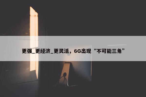 更强_更经济_更灵活，6G出现“不可能三角”