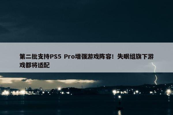 第二批支持PS5 Pro增强游戏阵容！失眠组旗下游戏都将适配