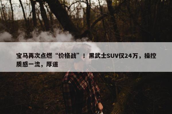 宝马再次点燃“价格战”！黑武士SUV仅24万，操控质感一流，厚道