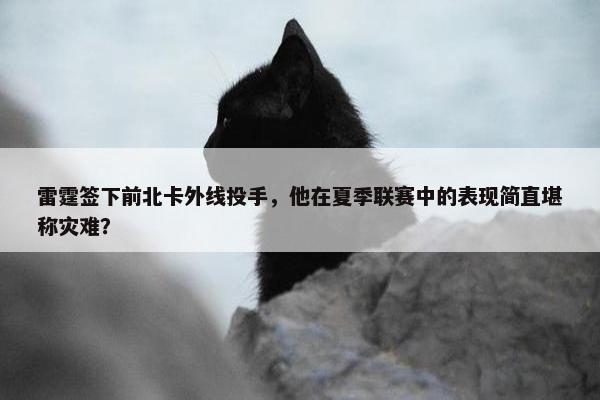 雷霆签下前北卡外线投手，他在夏季联赛中的表现简直堪称灾难？