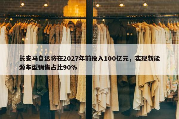 长安马自达将在2027年前投入100亿元，实现新能源车型销售占比90%