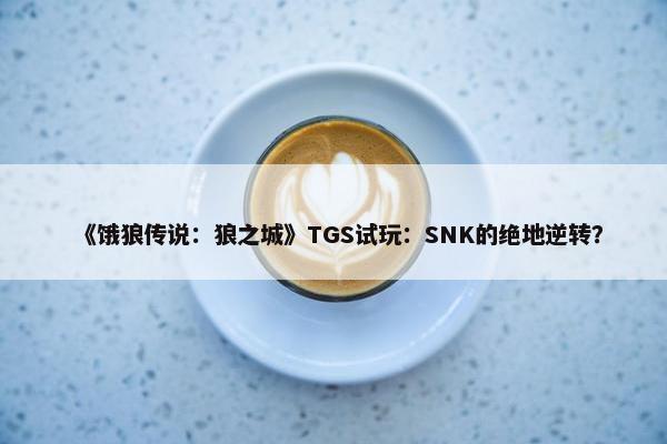 《饿狼传说：狼之城》TGS试玩：SNK的绝地逆转？