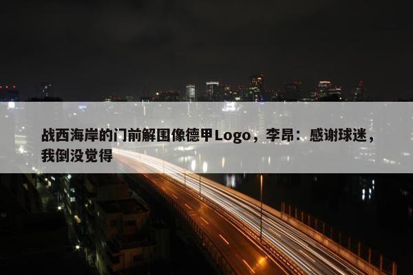 战西海岸的门前解围像德甲Logo，李昂：感谢球迷，我倒没觉得