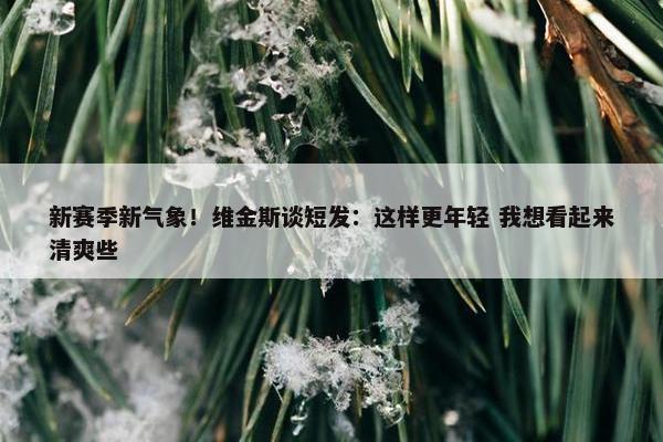 新赛季新气象！维金斯谈短发：这样更年轻 我想看起来清爽些