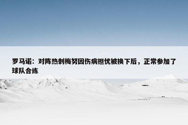 罗马诺：对阵热刺梅努因伤病担忧被换下后，正常参加了球队合练