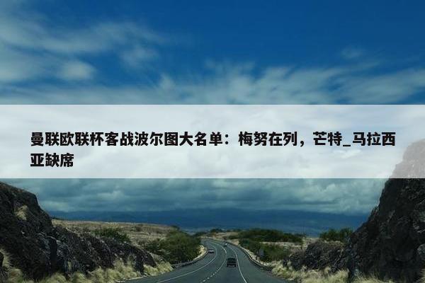 曼联欧联杯客战波尔图大名单：梅努在列，芒特_马拉西亚缺席