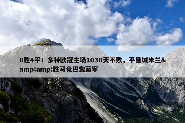 8胜4平！多特欧冠主场1030天不败，平曼城米兰&amp;胜马竞巴黎蓝军