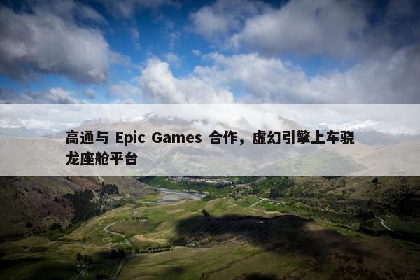 高通与 Epic Games 合作，虚幻引擎上车骁龙座舱平台