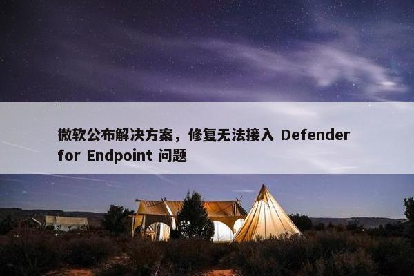 微软公布解决方案，修复无法接入 Defender for Endpoint 问题