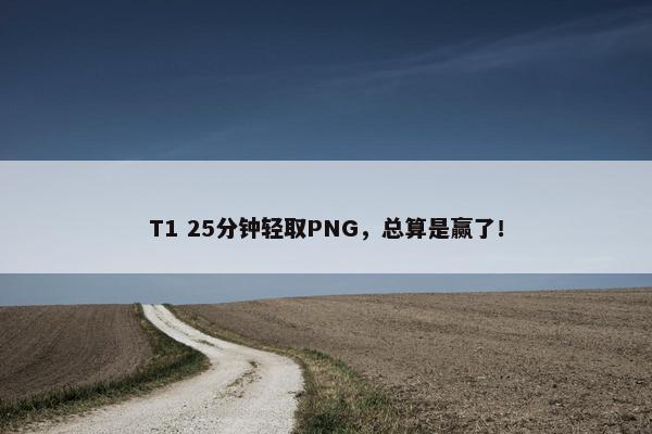 T1 25分钟轻取PNG，总算是赢了！