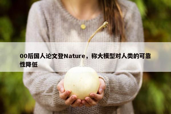 00后国人论文登Nature，称大模型对人类的可靠性降低