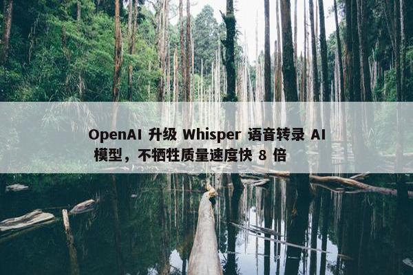 OpenAI 升级 Whisper 语音转录 AI 模型，不牺牲质量速度快 8 倍