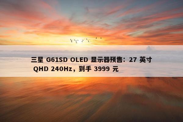 三星 G61SD OLED 显示器预售：27 英寸 QHD 240Hz，到手 3999 元