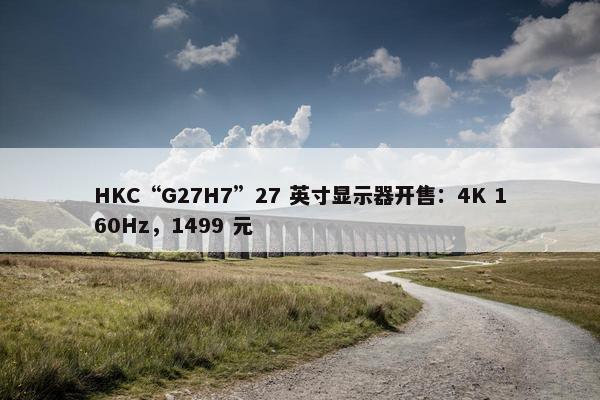 HKC“G27H7”27 英寸显示器开售：4K 160Hz，1499 元