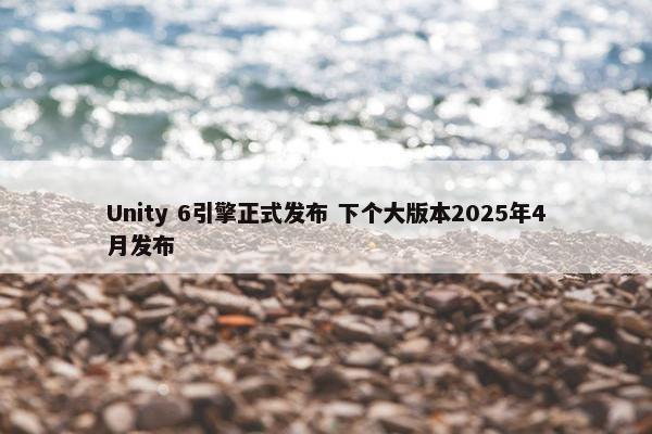 Unity 6引擎正式发布 下个大版本2025年4月发布