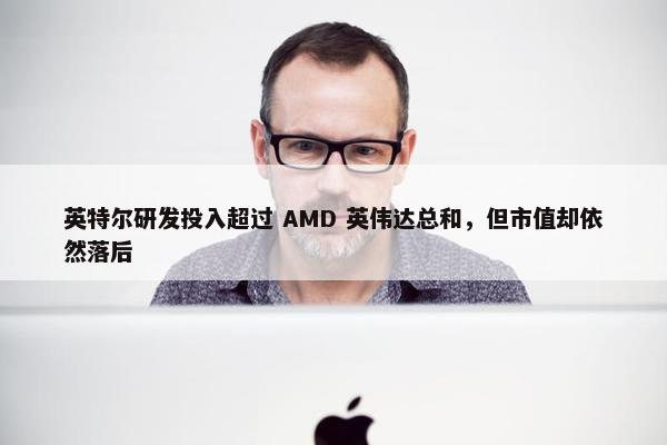 英特尔研发投入超过 AMD 英伟达总和，但市值却依然落后