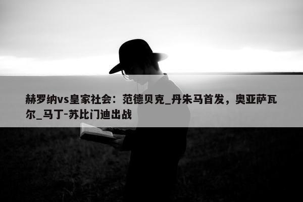 赫罗纳vs皇家社会：范德贝克_丹朱马首发，奥亚萨瓦尔_马丁-苏比门迪出战