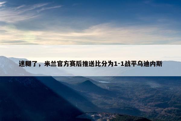 迷糊了，米兰官方赛后推送比分为1-1战平乌迪内斯