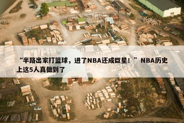 “半路出家打篮球，进了NBA还成巨星！”NBA历史上这5人真做到了