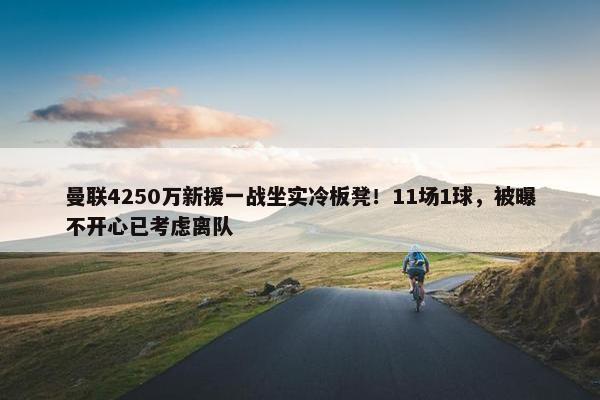 曼联4250万新援一战坐实冷板凳！11场1球，被曝不开心已考虑离队