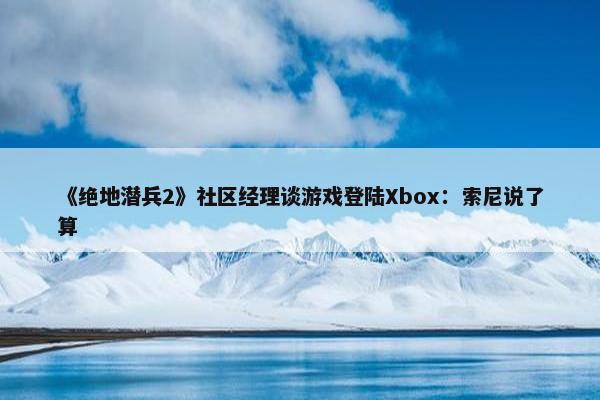 《绝地潜兵2》社区经理谈游戏登陆Xbox：索尼说了算