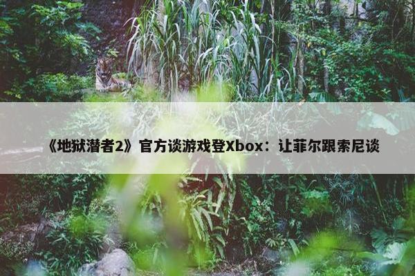 《地狱潜者2》官方谈游戏登Xbox：让菲尔跟索尼谈